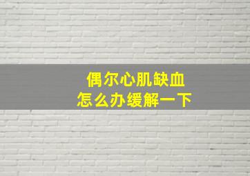 偶尔心肌缺血怎么办缓解一下