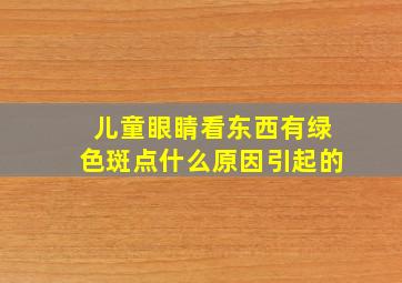 儿童眼睛看东西有绿色斑点什么原因引起的