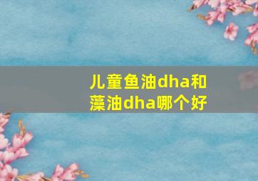 儿童鱼油dha和藻油dha哪个好