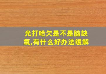 光打哈欠是不是脑缺氧,有什么好办法缓解