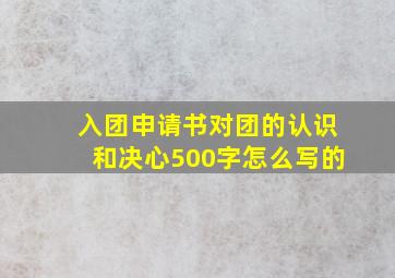 入团申请书对团的认识和决心500字怎么写的