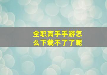 全职高手手游怎么下载不了了呢