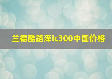 兰德酷路泽lc300中国价格