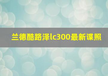 兰德酷路泽lc300最新谍照