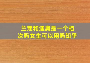 兰蔻和迪奥是一个档次吗女生可以用吗知乎