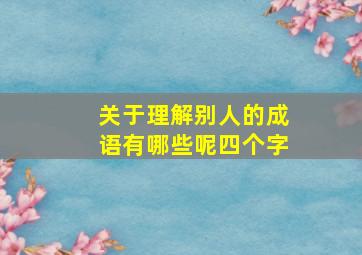 关于理解别人的成语有哪些呢四个字