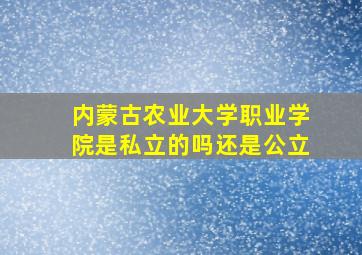 内蒙古农业大学职业学院是私立的吗还是公立