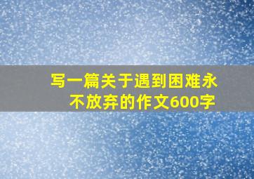 写一篇关于遇到困难永不放弃的作文600字