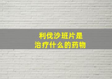 利伐沙班片是治疗什么的药物