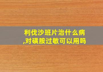 利伐沙班片治什么病,对磺胺过敏可以用吗