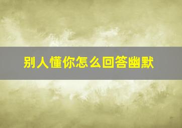 别人懂你怎么回答幽默