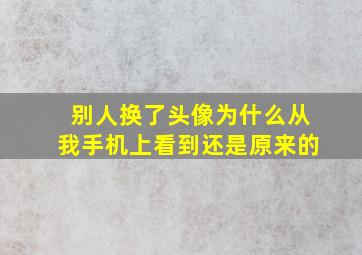 别人换了头像为什么从我手机上看到还是原来的