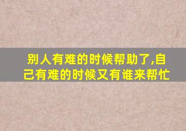 别人有难的时候帮助了,自己有难的时候又有谁来帮忙