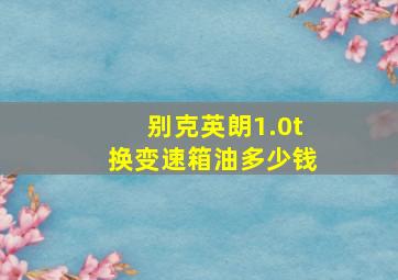 别克英朗1.0t换变速箱油多少钱