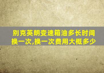 别克英朗变速箱油多长时间换一次,换一次费用大概多少