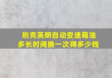 别克英朗自动变速箱油多长时间换一次得多少钱