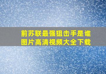 前苏联最强狙击手是谁图片高清视频大全下载