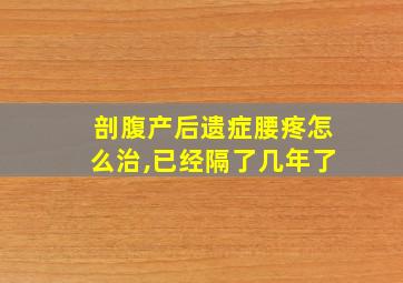 剖腹产后遗症腰疼怎么治,已经隔了几年了