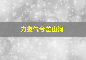 力拔气兮盖山河