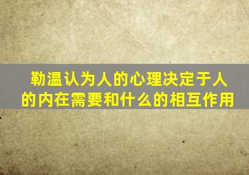 勒温认为人的心理决定于人的内在需要和什么的相互作用