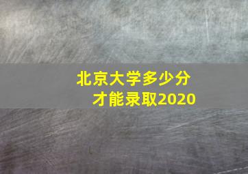 北京大学多少分才能录取2020