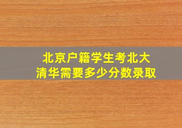 北京户籍学生考北大清华需要多少分数录取