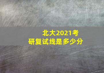 北大2021考研复试线是多少分