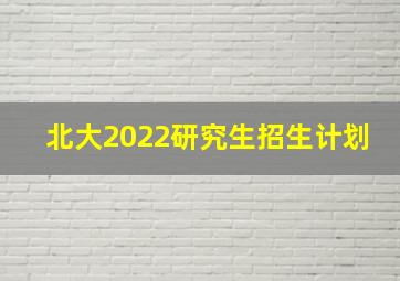 北大2022研究生招生计划