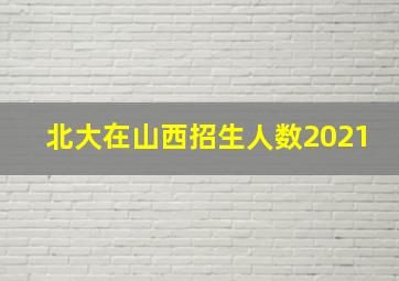 北大在山西招生人数2021