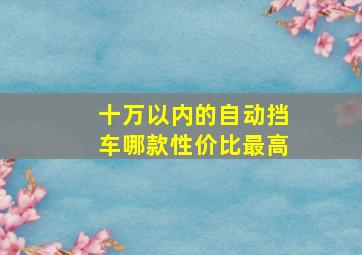 十万以内的自动挡车哪款性价比最高