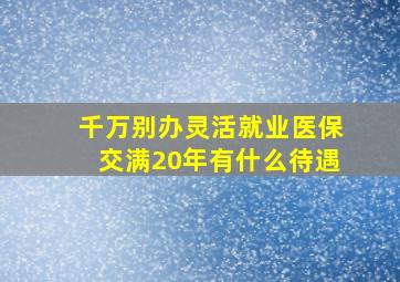 千万别办灵活就业医保交满20年有什么待遇