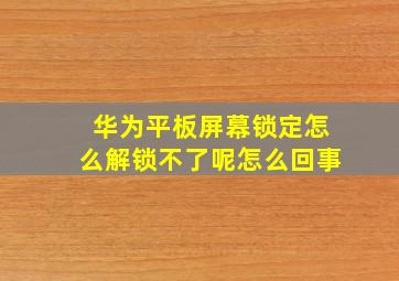 华为平板屏幕锁定怎么解锁不了呢怎么回事