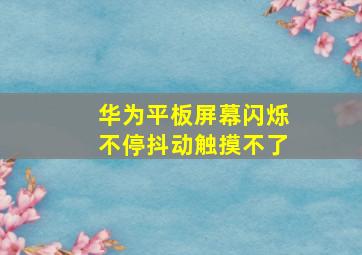 华为平板屏幕闪烁不停抖动触摸不了