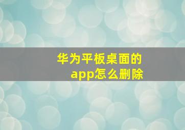 华为平板桌面的app怎么删除