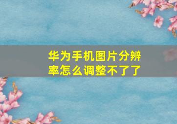 华为手机图片分辨率怎么调整不了了