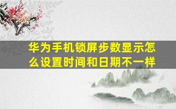 华为手机锁屏步数显示怎么设置时间和日期不一样