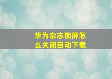 华为杂志锁屏怎么关闭自动下载