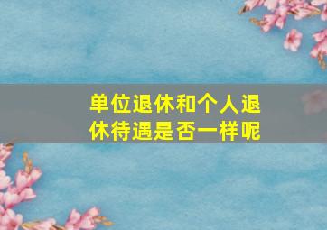 单位退休和个人退休待遇是否一样呢