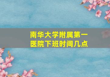 南华大学附属第一医院下班时间几点