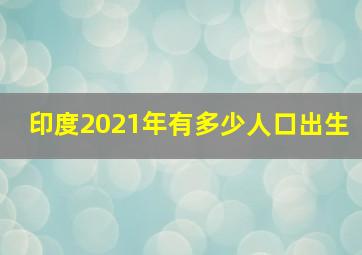 印度2021年有多少人口出生