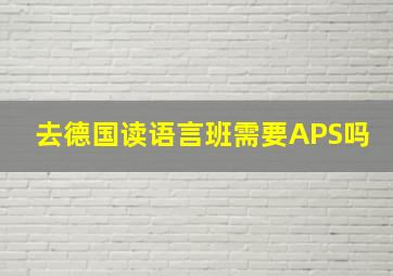 去德国读语言班需要APS吗