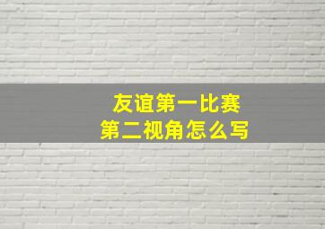 友谊第一比赛第二视角怎么写