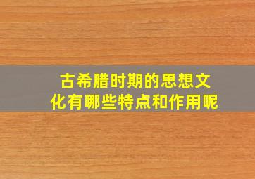 古希腊时期的思想文化有哪些特点和作用呢