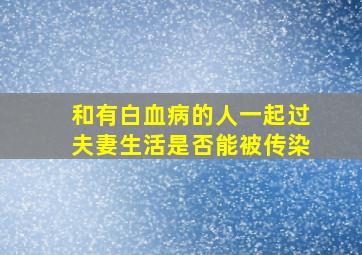 和有白血病的人一起过夫妻生活是否能被传染