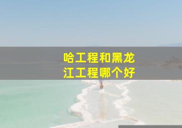 哈工程和黑龙江工程哪个好