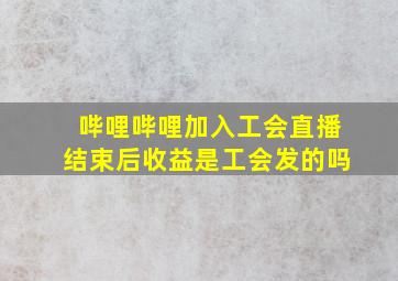 哔哩哔哩加入工会直播结束后收益是工会发的吗