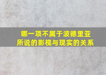 哪一项不属于波德里亚所说的影视与现实的关系