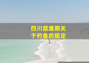 四川禁渔期关于钓鱼的规定