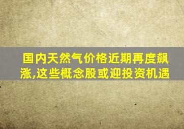 国内天然气价格近期再度飙涨,这些概念股或迎投资机遇