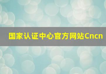 国家认证中心官方网站Cncn